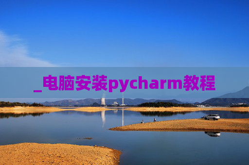 _电脑安装pycharm教程 _电脑安装pycharm教程